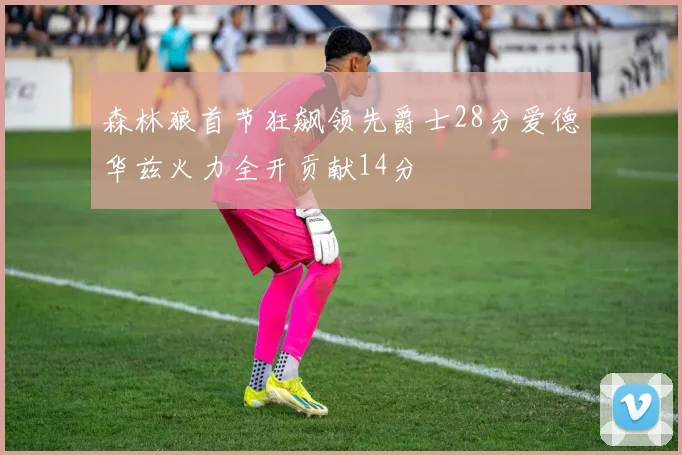 森林狼首节狂飙领先爵士28分爱德华兹火力全开贡献14分