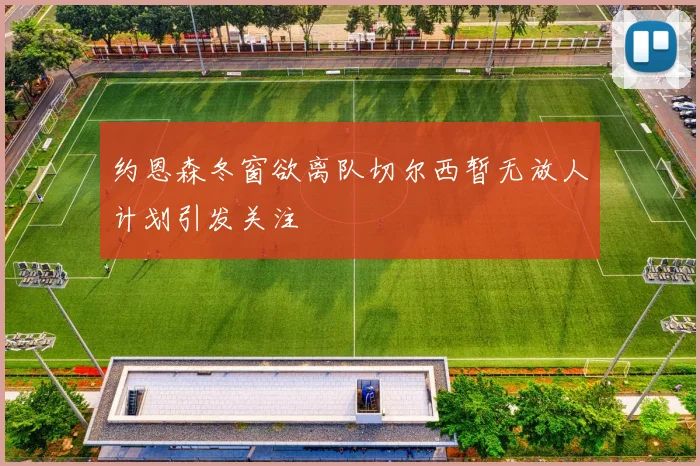 约恩森冬窗欲离队切尔西暂无放人计划引发关注