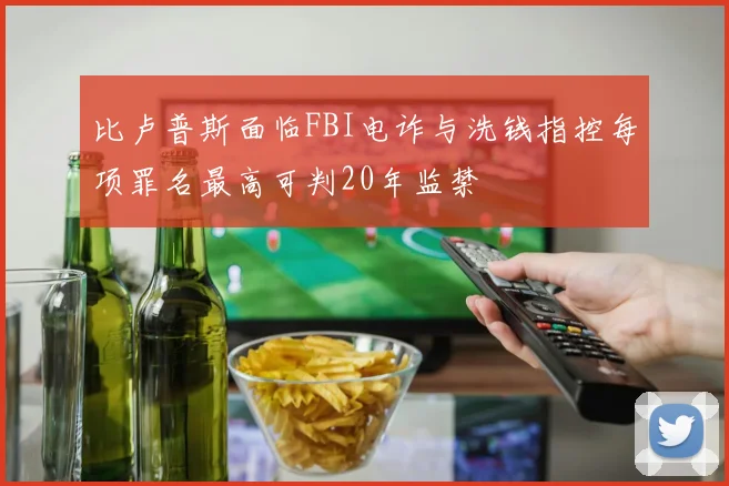 比卢普斯面临FBI电诈与洗钱指控每项罪名最高可判20年监禁