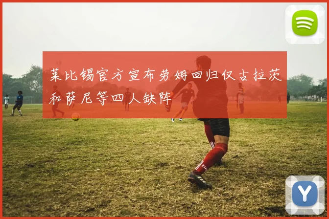 莱比锡官方宣布劳姆回归仅古拉茨和萨尼等四人缺阵