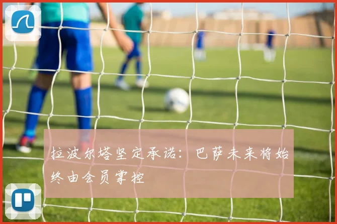 拉波尔塔坚定承诺：巴萨未来将始终由会员掌控