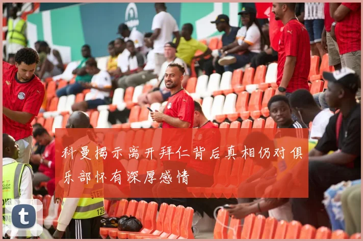 科曼揭示离开拜仁背后真相仍对俱乐部怀有深厚感情
