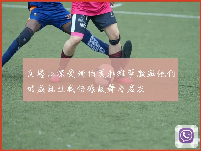 瓦塔拉深受姆伯莫和维萨激励他们的成就让我倍感鼓舞与启发