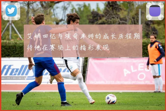 艾顿回忆与埃奇库姆的成长历程期待他在赛场上的精彩表现