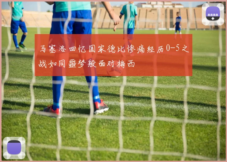 马塞洛回忆国家德比惨痛经历0-5之战如同噩梦般面对梅西