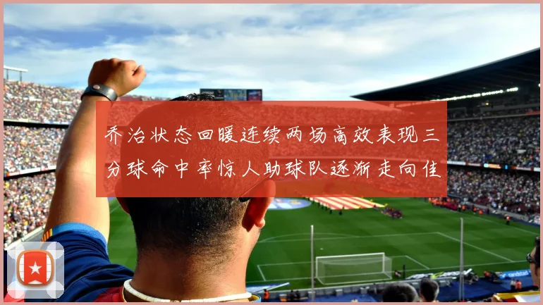 乔治状态回暖连续两场高效表现三分球命中率惊人助球队逐渐走向佳境