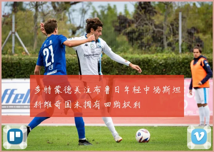 多特蒙德关注布鲁日年轻中场斯坦科维奇国米拥有回购权利