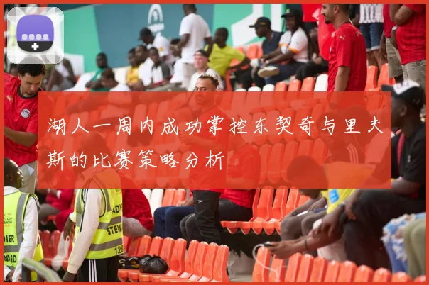 湖人一周内成功掌控东契奇与里夫斯的比赛策略分析