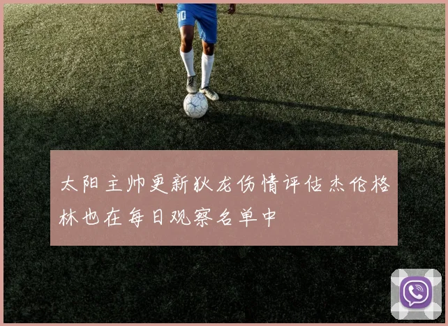 太阳主帅更新狄龙伤情评估杰伦格林也在每日观察名单中