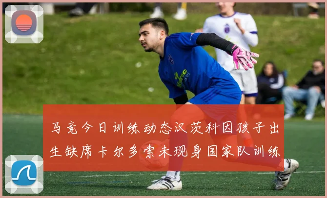 马竞今日训练动态汉茨科因孩子出生缺席卡尔多索未现身国家队训练
