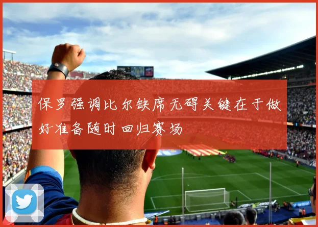 保罗强调比尔缺席无碍关键在于做好准备随时回归赛场