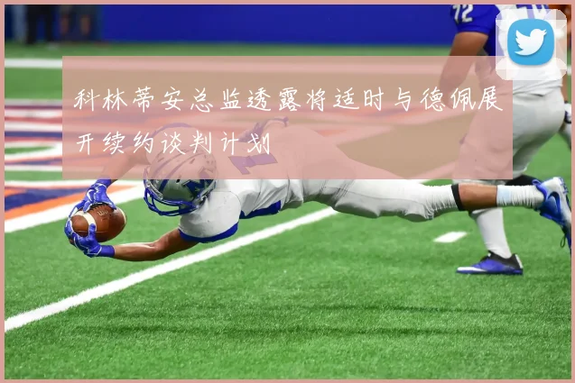 科林蒂安总监透露将适时与德佩展开续约谈判计划