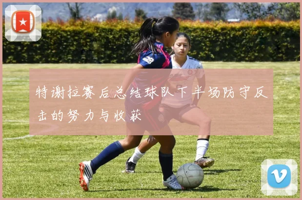 特谢拉赛后总结球队下半场防守反击的努力与收获