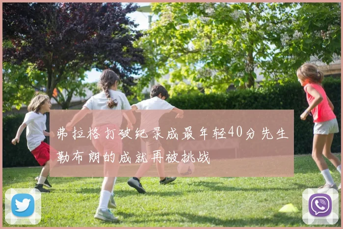弗拉格打破纪录成最年轻40分先生勒布朗的成就再被挑战