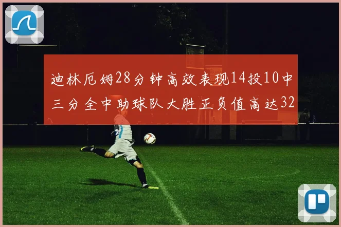 迪林厄姆28分钟高效表现14投10中三分全中助球队大胜正负值高达32