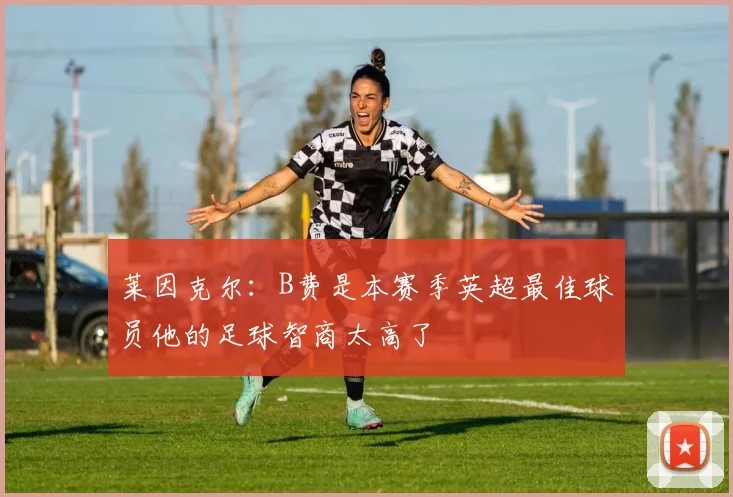 莱因克尔：B费是本赛季英超最佳球员他的足球智商太高了