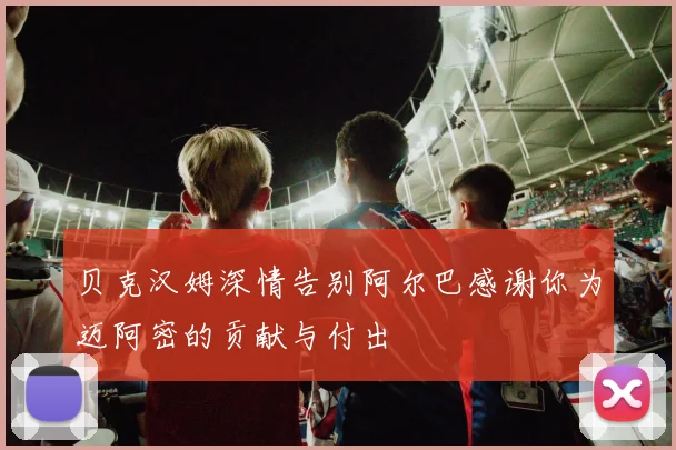 贝克汉姆深情告别阿尔巴感谢你为迈阿密的贡献与付出