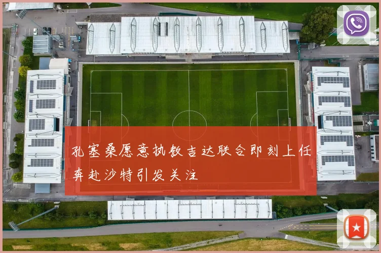 孔塞桑愿意执教吉达联合即刻上任奔赴沙特引发关注