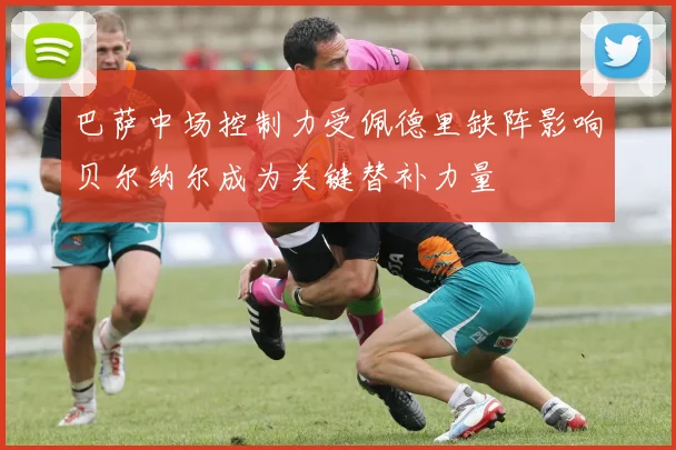 巴萨中场控制力受佩德里缺阵影响贝尔纳尔成为关键替补力量