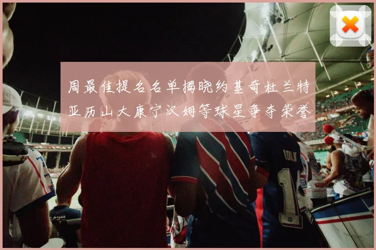 周最佳提名名单揭晓约基奇杜兰特亚历山大康宁汉姆等球星争夺荣誉