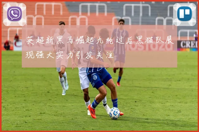 英超新黑马崛起九轮过后黑猫队展现强大实力引发关注