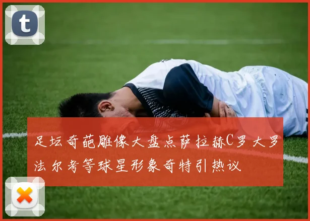 足坛奇葩雕像大盘点萨拉赫C罗大罗法尔考等球星形象奇特引热议