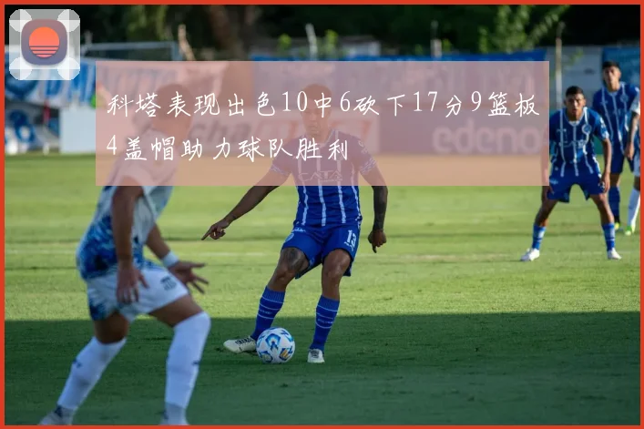 科塔表现出色10中6砍下17分9篮板4盖帽助力球队胜利
