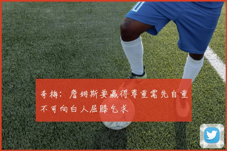 夸梅：詹姆斯要赢得尊重需先自重不可向白人屈膝乞求