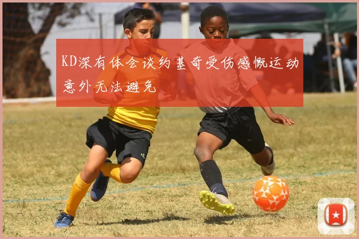 KD深有体会谈约基奇受伤感慨运动意外无法避免
