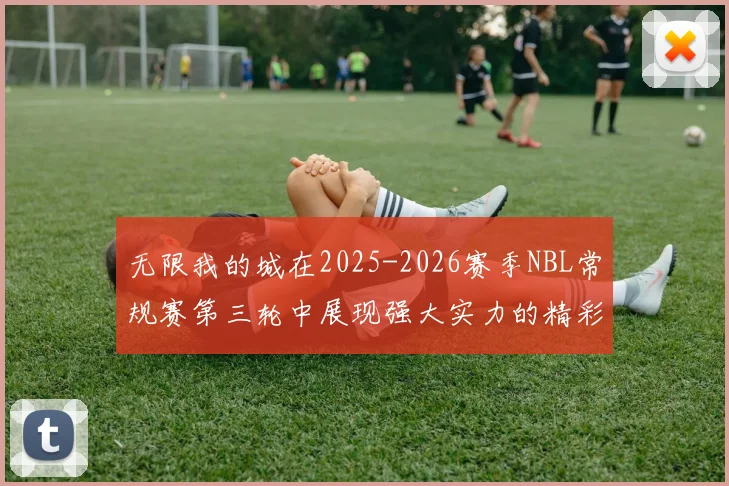 无限我的城在2025-2026赛季NBL常规赛第三轮中展现强大实力的精彩战报