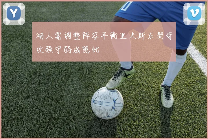 湖人需调整阵容平衡里夫斯东契奇攻强守弱成隐忧