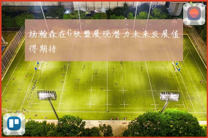 杨瀚森在G联盟展现潜力未来发展值得期待
