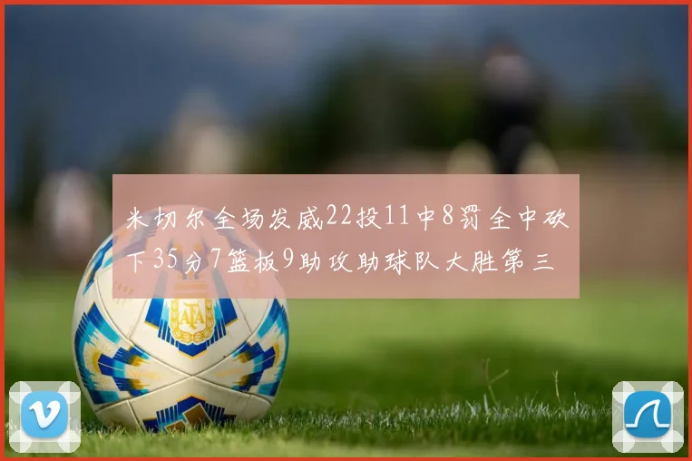 米切尔全场发威22投11中8罚全中砍下35分7篮板9助攻助球队大胜第三节独得20分