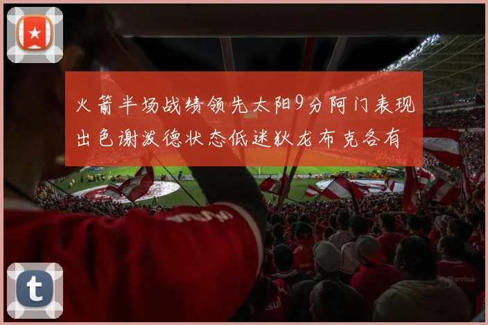 火箭半场战绩领先太阳9分阿门表现出色谢泼德状态低迷狄龙布克各有贡献