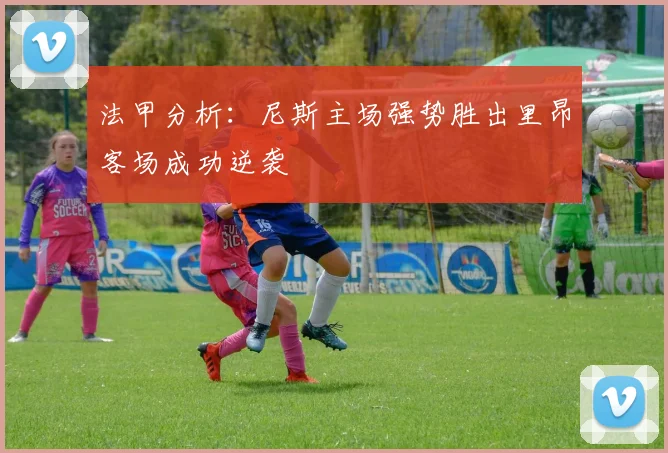 法甲分析：尼斯主场强势胜出里昂客场成功逆袭