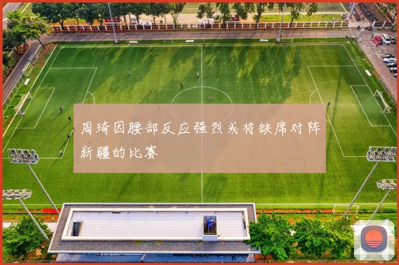 周琦因腰部反应强烈或将缺席对阵新疆的比赛