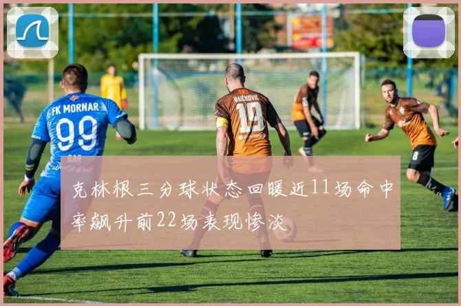 克林根三分球状态回暖近11场命中率飙升前22场表现惨淡