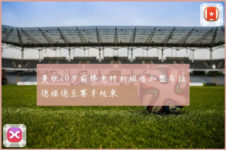 曼联20岁前锋惠特利租借加盟布拉德福德至赛季结束