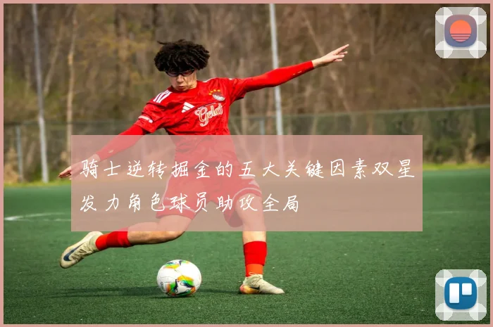 骑士逆转掘金的五大关键因素双星发力角色球员助攻全局