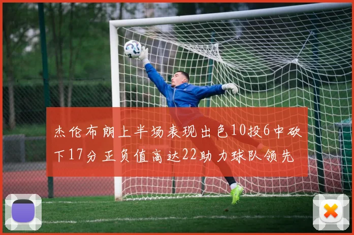 杰伦布朗上半场表现出色10投6中砍下17分正负值高达22助力球队领先