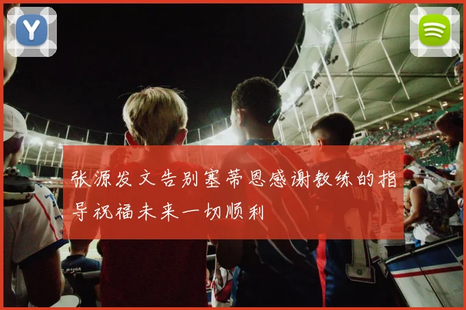 张源发文告别塞蒂恩感谢教练的指导祝福未来一切顺利