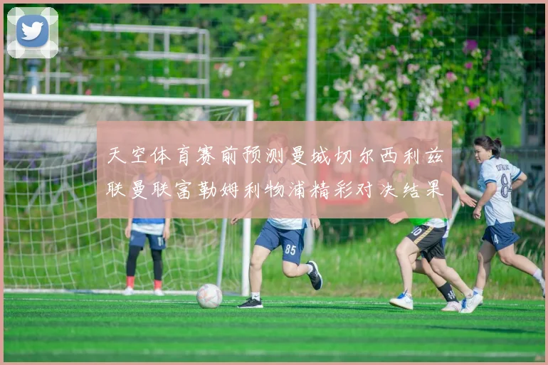 天空体育赛前预测曼城切尔西利兹联曼联富勒姆利物浦精彩对决结果分析